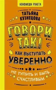 Говори так! Как выступать уверенно, не тупить и быть счастливым