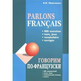 Говорим по-французски: 400 упражнений, тесты, игры, тематический словарь, ключи