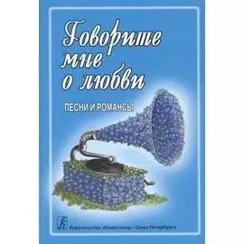 Говорите мне о любви. Песни и романсы. Для голоса и гитары (фортепиано, синтезатора)