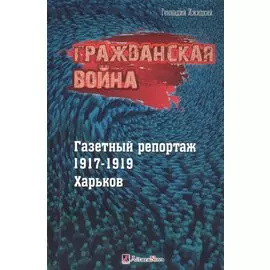 Гражданская война. Газетный репортаж 1917-1919. Харьков