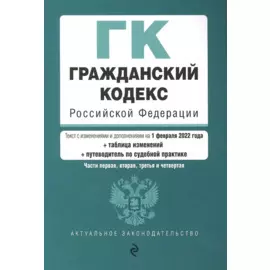 Гражданский кодекс Российской Федерации. Части 1, 2, 3 и 4. Текст с изм. и доп. на 1 февраля 2022 года (+ таблица изменений) (+ путеводитель по судебной практике)