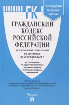 Гражданский кодекс Российской Федерации Части первая, вторая, третья и четвертая по состоянию на 25 января 2023 г. + путеводитель по судебной практике и сравнительная таблица последних изменений