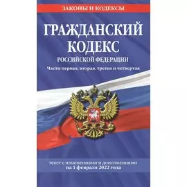 Гражданский кодекс Российской Федерации. Части первая, вторая, третья и четвертая: текст с изменениями и дополнениями на 1 февраля 2022 г.