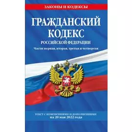 Гражданский кодекс Российской Федерации. Части первая, вторая, третья и четвертая: текст с изменениями и дополнениями на 20 мая 2022 г.