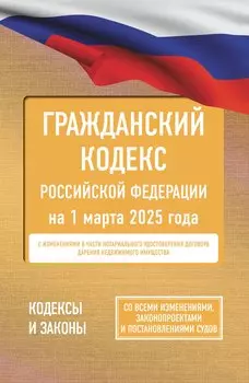 Гражданский кодекс Российской Федерации на 1 марта 2025 года. Со всеми изменениями, законопроектами и постановлениями судов