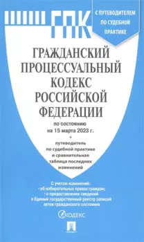 Гражданский процессуальный кодекс Российской Федерации по состоянию на 15 марта 2023 с путеводителем по судебной практике