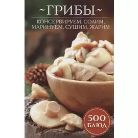 Грибы: консервируем, солим, маринуем, сушим, жарим