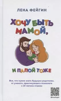 Хочу быть мамой, и папой тоже. Все, что нужно знать будущим родителям от ученого, практикующего психолога с 15-летним стажем