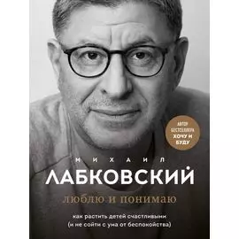 Хочу и буду. 6 правил счастливой жизни, или Метод Лабковского в действии + Люблю и понимаю. Как растить детей счастливыми (и не сойти с ума от беспокойства) (комплект из 2 книг)
