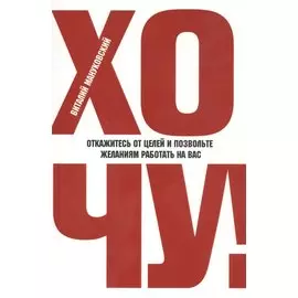 ХОЧУ! Откажитесь от целей и позвольте желаниям работать на вас