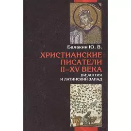 Христианские писатели II-XV веков (Византия и латинский Запад): Словарь-справочник