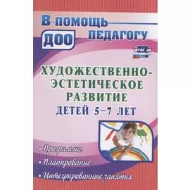 Художественно-эстетическое развитие детей 5-7 лет. Программа, планирование, интегрированные занятия