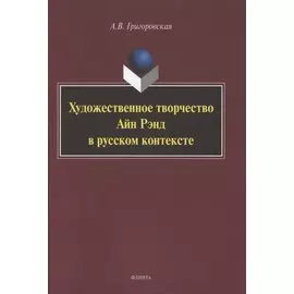 Художественное творчество Айн Рэнд в русском контексте. Монография