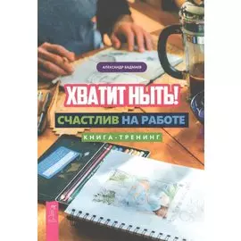 Хватит ныть! Счастлив на работе. Книга-тренинг