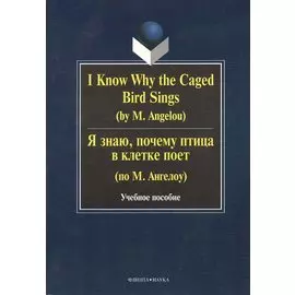 I Know Why the Caged Bird Sings ( by M. Angelou) Я знаю почему птица в клетке поет ( по М. Ангелоу): Учеб пособие / Бабич Г.Н.