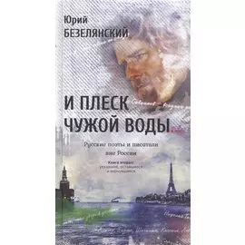 И плеск чужой воды… Русские поэты и писатели вне России. Книга вторая: уехавшие, оставшиеся и вернув
