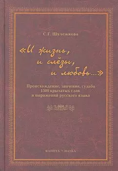 "И жизнь, и слезы, и любовь..." Происхождение, значение, судьба 1500 крылатых слов и выражений русского языка / Шулежкова С. (Флинта)