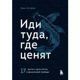 Иди туда, где ценят. 17 шагов к делу мечты и финансовой свободе