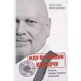 Иду по жизни как хочу, или Записки трижды генерала спецслужб