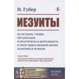 Иезуиты: Их история, учение, организация и практическая деятельность в сфере общественной жизни, политики и религии