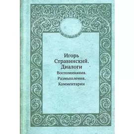 Игорь Стравинский. Диалоги. Воспоминания. Размышления. Комментарии