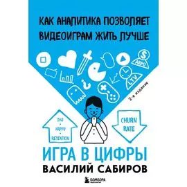 Игра в цифры. Как аналитика позволяет видеоиграм жить лучше. 2-е издание