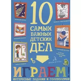 Играем. Интересные задания и головоломки. 10 самых важных детских дел.
