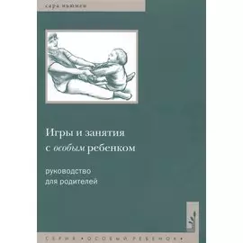 Игры и занятия с особым ребенком. Руководство для родителей. 10-е издание