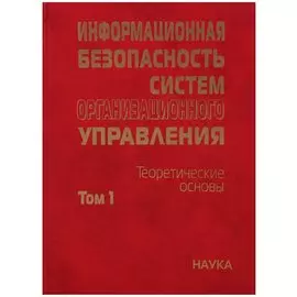 Информационная безопасность систем организационного управления. Теоретические основы. Том 1