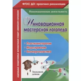Инновационная мастерская логопеда. Пластилинотерапия. Моделирование. Биоэнергопластика. ФГОС ДО