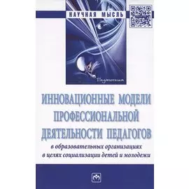 Инновационные модели профессиональной деятельности педагогов в образовательных организациях в целях социализации детей и молодежи. Монография
