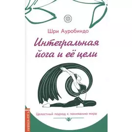 Интегральная йога и ее цели : целостный подход к пониманию мира