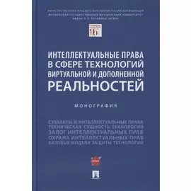 Интеллектуальные права в сфере технологий виртуальной и дополненной реальностей. Монография