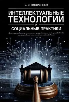 Интеллектуальные технологии и социальные практики. Конструирование реальности, цифровизация судопроизводства, регулирование генетических исследований. Монография
