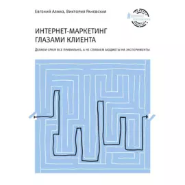 Интернет-маркетинг глазами клиента: Делаем сразу все правильно, а не сливаем бюджеты на эксперименты