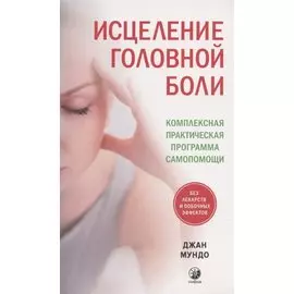 Исцеление головной боли: Комплексная практическая программа самопомощи