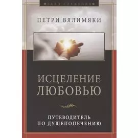 Исцеление любовью. Путеводитель по душепопечению