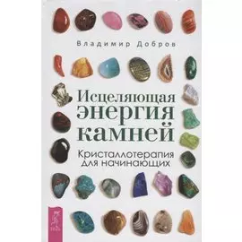 Исцеляющая энергия камней. Кристаллотерапия для начинающих