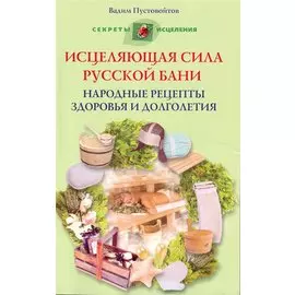Исцеляющая сила русской бани. Народные рецепты здоровья и долголетия