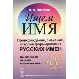 Ищем имя: Происхождение, значение, история формирования русских имен. Со словарем женских и мужских имен (около 400 имен)