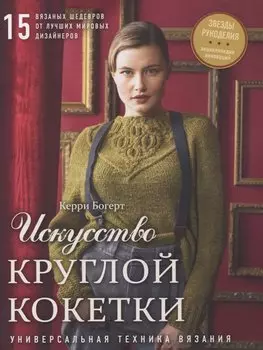 Искусство Круглой Кокетки. Универсальная техника и 15 вязаных шедевров от лучших мировых дизайнеров