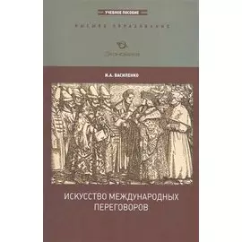 Искусство международных переговоров: Учебное пособие (для вузов) / (3-е изд., перераб. и доп.) (мягк) (Высшее образование). Василенко И. (Экономика)