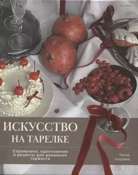 Искусство на тарелке. Сервировка, вдохновение и рецепты для домашних торжеств.