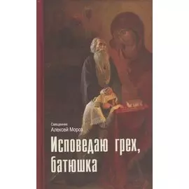 Исповедаю грех, батюшка. Наиболее полный анализ грехов и пути борьбы с ними