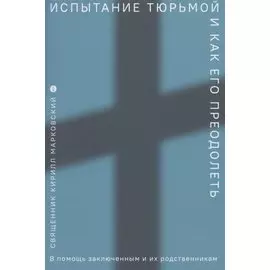 Испытание тюрьмой и как его преодолеть. В помощь заключенным и их родственникам