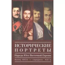 Исторические портреты. Народы Юго-Восточной Европы. Конец XVIII - середина XIX в.