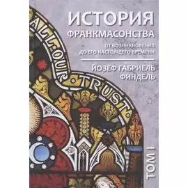 История франкмасонства от возникновения до его настоящего времени. Том I