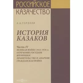 История казаков. В 4 частях. Часть IV. Великая война 1914-1918 гг. Отречение государя. Временное правительство и анархия. Гражданская война