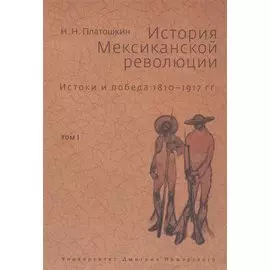 История Мексиканской революции. Истоки и победа 1810-1917 гг. Том I
