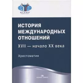 История международных отношений. XVII - начало XX века. Хрестоматия. Учебное пособие